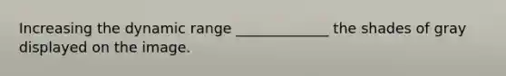 Increasing the dynamic range _____________ the shades of gray displayed on the image.