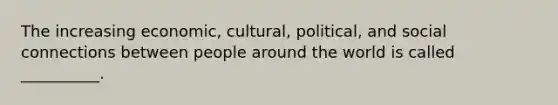 The increasing economic, cultural, political, and social connections between people around the world is called __________.