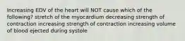 Increasing EDV of the heart will NOT cause which of the following? stretch of the myocardium decreasing strength of contraction increasing strength of contraction increasing volume of blood ejected during systole