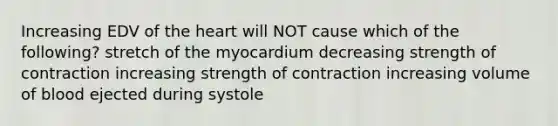 Increasing EDV of the heart will NOT cause which of the following? stretch of the myocardium decreasing strength of contraction increasing strength of contraction increasing volume of blood ejected during systole