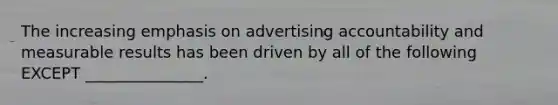 The increasing emphasis on advertising accountability and measurable results has been driven by all of the following EXCEPT​ _______________.