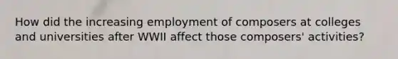 How did the increasing employment of composers at colleges and universities after WWII affect those composers' activities?