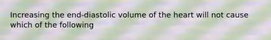 Increasing the end-diastolic volume of the heart will not cause which of the following