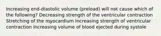 Increasing end-diastolic volume (preload) will not cause which of the following? Decreasing strength of the ventricular contraction Stretching of the myocardium Increasing strength of ventricular contraction Increasing volume of blood ejected during systole