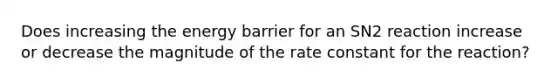 Does increasing the energy barrier for an SN2 reaction increase or decrease the magnitude of the rate constant for the reaction?