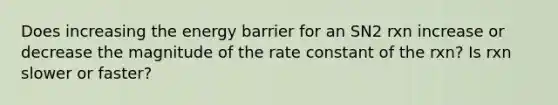 Does increasing the energy barrier for an SN2 rxn increase or decrease the magnitude of the rate constant of the rxn? Is rxn slower or faster?