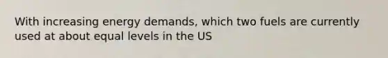 With increasing energy demands, which two fuels are currently used at about equal levels in the US