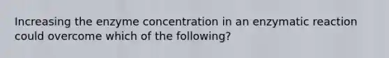 Increasing the enzyme concentration in an enzymatic reaction could overcome which of the following?