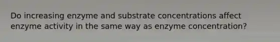 Do increasing enzyme and substrate concentrations affect enzyme activity in the same way as enzyme concentration?