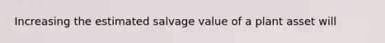 Increasing the estimated salvage value of a plant asset will