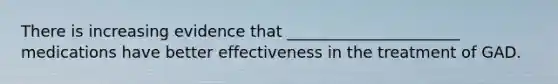 There is increasing evidence that ______________________ medications have better effectiveness in the treatment of GAD.