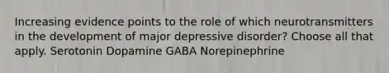 Increasing evidence points to the role of which neurotransmitters in the development of major depressive disorder? Choose all that apply. Serotonin Dopamine GABA Norepinephrine