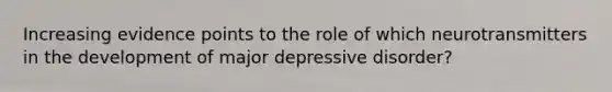 Increasing evidence points to the role of which neurotransmitters in the development of major depressive disorder?