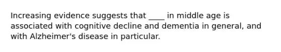 Increasing evidence suggests that ____ in middle age is associated with cognitive decline and dementia in general, and with Alzheimer's disease in particular.