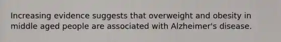Increasing evidence suggests that overweight and obesity in middle aged people are associated with Alzheimer's disease.