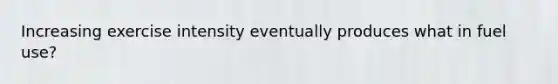 Increasing exercise intensity eventually produces what in fuel use?