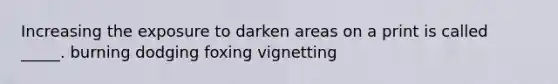 Increasing the exposure to darken areas on a print is called _____. burning dodging foxing vignetting