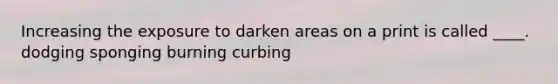 Increasing the exposure to darken areas on a print is called ____. dodging sponging burning curbing