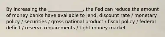 By increasing the _______________, the Fed can reduce the amount of money banks have available to lend. discount rate / monetary policy / securities / gross national product / fiscal policy / federal deficit / reserve requirements / tight money market