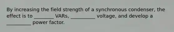 By increasing the field strength of a synchronous condenser, the effect is to ________ VARs, __________ voltage, and develop a __________ power factor.