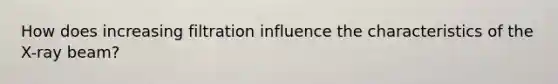 How does increasing filtration influence the characteristics of the X-ray beam?