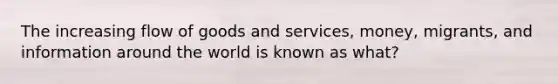 The increasing flow of goods and services, money, migrants, and information around the world is known as what?