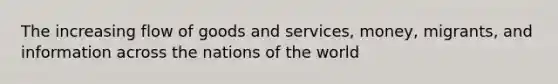 The increasing flow of goods and services, money, migrants, and information across the nations of the world