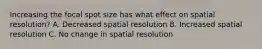 Increasing the focal spot size has what effect on spatial resolution? A. Decreased spatial resolution B. Increased spatial resolution C. No change in spatial resolution