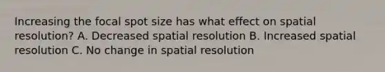 Increasing the focal spot size has what effect on spatial resolution? A. Decreased spatial resolution B. Increased spatial resolution C. No change in spatial resolution