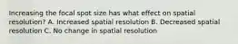 Increasing the focal spot size has what effect on spatial resolution? A. Increased spatial resolution B. Decreased spatial resolution C. No change in spatial resolution