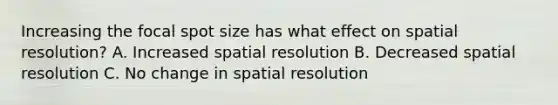 Increasing the focal spot size has what effect on spatial resolution? A. Increased spatial resolution B. Decreased spatial resolution C. No change in spatial resolution