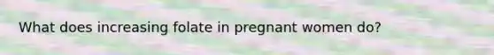 What does increasing folate in pregnant women do?