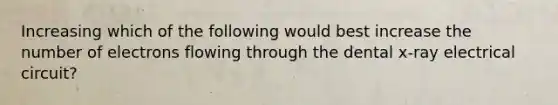 Increasing which of the following would best increase the number of electrons flowing through the dental x-ray electrical circuit?