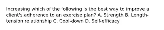 Increasing which of the following is the best way to improve a client's adherence to an exercise plan? A. Strength B. Length-tension relationship C. Cool-down D. Self-efficacy