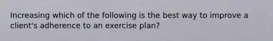 Increasing which of the following is the best way to improve a client's adherence to an exercise plan?