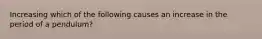 Increasing which of the following causes an increase in the period of a pendulum?