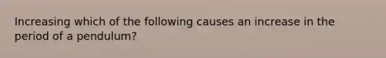 Increasing which of the following causes an increase in the period of a pendulum?