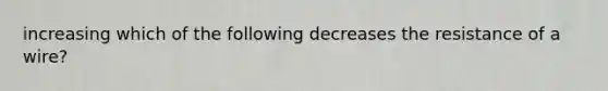 increasing which of the following decreases the resistance of a wire?