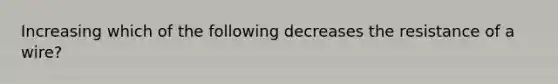 Increasing which of the following decreases the resistance of a wire?