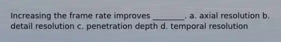 Increasing the frame rate improves ________. a. axial resolution b. detail resolution c. penetration depth d. temporal resolution