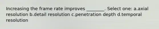 Increasing the frame rate improves ________. Select one: a.axial resolution b.detail resolution c.penetration depth d.temporal resolution