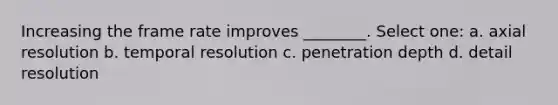 Increasing the frame rate improves ________. Select one: a. axial resolution b. temporal resolution c. penetration depth d. detail resolution