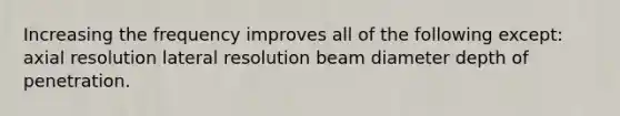 Increasing the frequency improves all of the following except: axial resolution lateral resolution beam diameter depth of penetration.