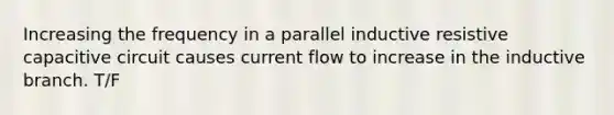 Increasing the frequency in a parallel inductive resistive capacitive circuit causes current flow to increase in the inductive branch. T/F