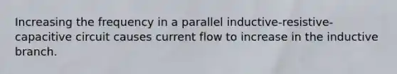 Increasing the frequency in a parallel inductive-resistive-capacitive circuit causes current flow to increase in the inductive branch.