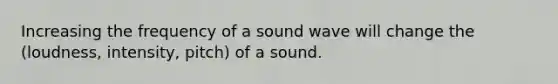 Increasing the frequency of a sound wave will change the (loudness, intensity, pitch) of a sound.