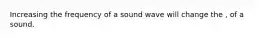 Increasing the frequency of a sound wave will change the , of a sound.