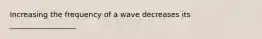 Increasing the frequency of a wave decreases its __________________