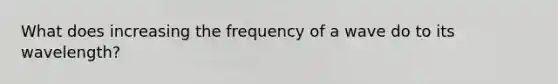 What does increasing the frequency of a wave do to its wavelength?