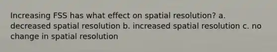 Increasing FSS has what effect on spatial resolution? a. decreased spatial resolution b. increased spatial resolution c. no change in spatial resolution